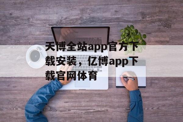 天博全站app官方下载安装，亿博app下载官网体育