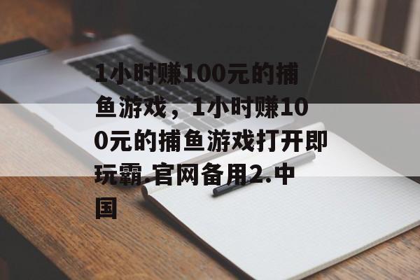 1小时赚100元的捕鱼游戏，1小时赚100元的捕鱼游戏打开即玩霸.官网备用2.中国